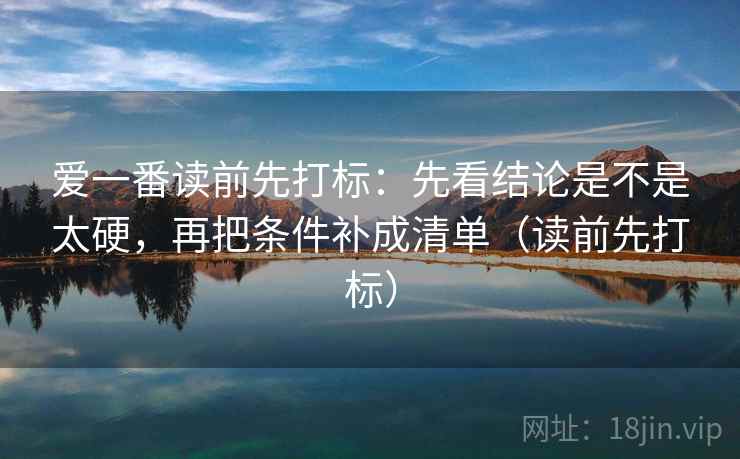 爱一番读前先打标：先看结论是不是太硬，再把条件补成清单（读前先打标）