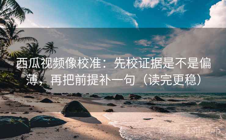 西瓜视频像校准：先校证据是不是偏薄，再把前提补一句（读完更稳）