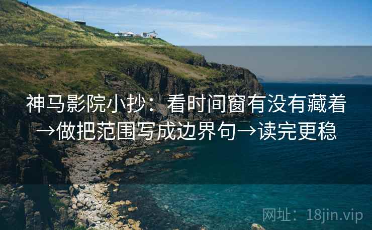 神马影院小抄：看时间窗有没有藏着→做把范围写成边界句→读完更稳