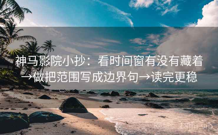 神马影院小抄：看时间窗有没有藏着→做把范围写成边界句→读完更稳