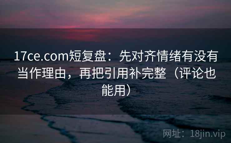 17ce.com短复盘:先对齐情绪有没有当作理由,再把引用补完整(评论也能用) 17ce.com短复盘:先对齐情绪有没有当作理由,再把引用补完整(评论也能用)