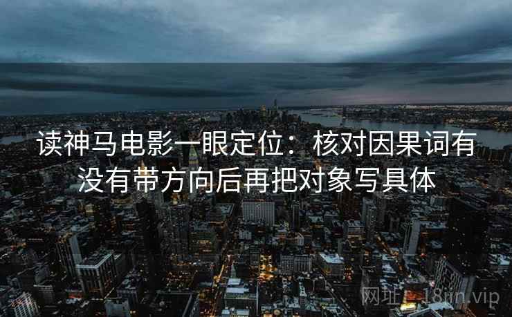 读神马电影一眼定位：核对因果词有没有带方向后再把对象写具体