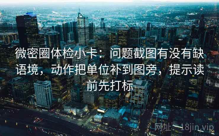 微密圈体检小卡：问题截图有没有缺语境，动作把单位补到图旁，提示读前先打标