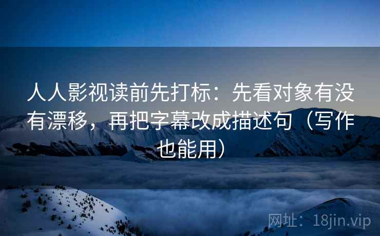 人人影视读前先打标:先看对象有没有漂移,再把字幕改成描述句(写作也能用) 人人影视读前先打标:先看对象有没有漂移,再把字幕改成描述句(写作也能用)