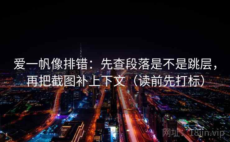 爱一帆像排错:先查段落是不是跳层,再把截图补上下文(读前先打标) 爱一帆像排错:先查段落是不是跳层,再把截图补上下文(读前先打标)