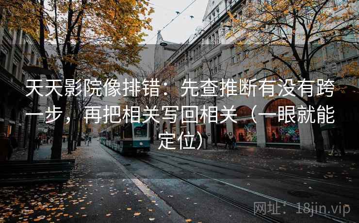 天天影院像排错:先查推断有没有跨一步,再把相关写回相关(一眼就能定位) 天天影院像排错:先查推断有没有跨一步,再把相关写回相关(一眼就能定位)