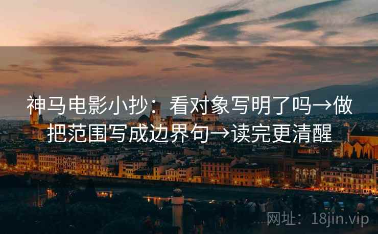 神马电影小抄:看对象写明了吗→做把范围写成边界句→读完更清醒 神马电影小抄:看对象写明了吗→做把范围写成边界句→读完更清醒