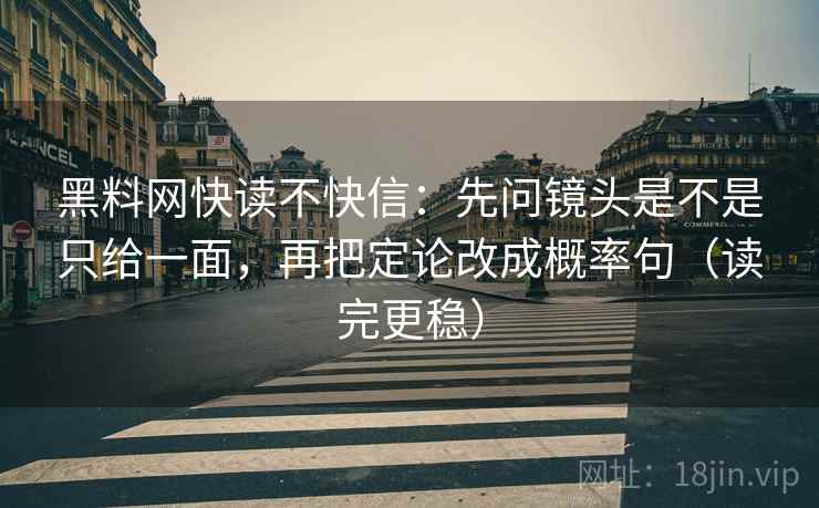 黑料网快读不快信：先问镜头是不是只给一面，再把定论改成概率句（读完更稳）