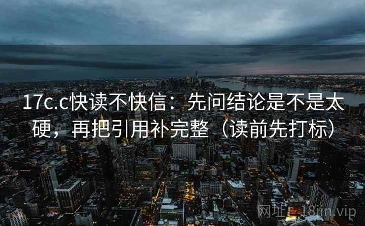17c.c快读不快信：先问结论是不是太硬，再把引用补完整（读前先打标）