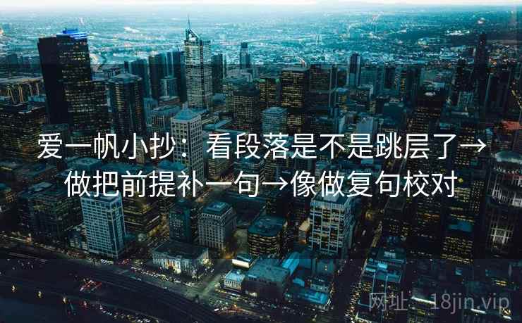 爱一帆小抄:看段落是不是跳层了→做把前提补一句→像做复句校对 爱一帆小抄:看段落是不是跳层了→做把前提补一句→像做复句校对