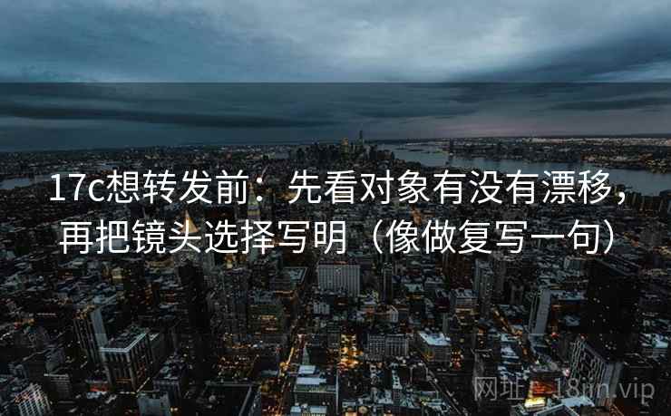 17c想转发前：先看对象有没有漂移，再把镜头选择写明（像做复写一句）