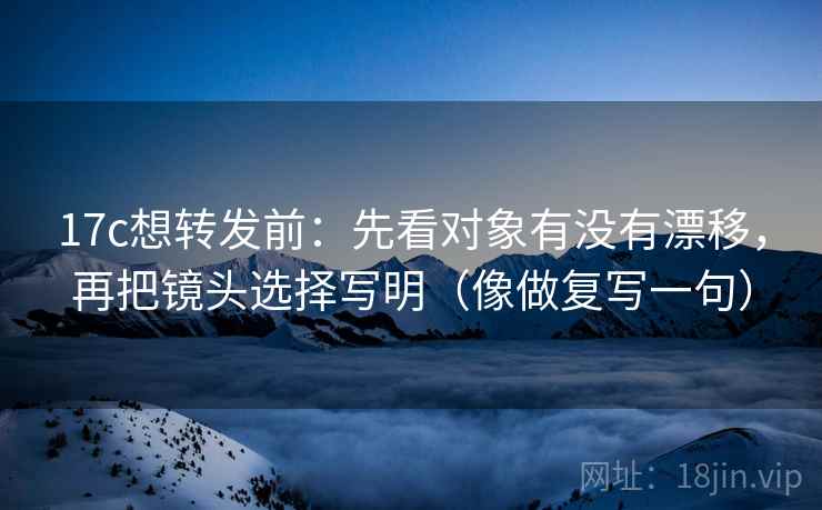 17c想转发前:先看对象有没有漂移,再把镜头选择写明(像做复写一句) 17c想转发前:先看对象有没有漂移,再把镜头选择写明(像做复写一句)