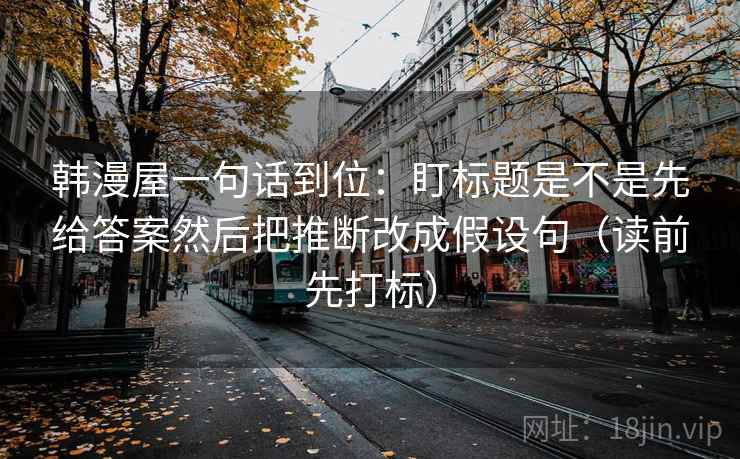 韩漫屋一句话到位：盯标题是不是先给答案然后把推断改成假设句（读前先打标）