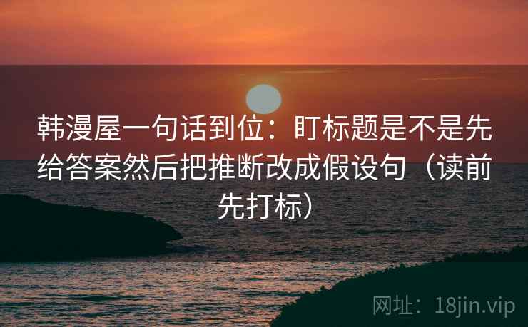 韩漫屋一句话到位：盯标题是不是先给答案然后把推断改成假设句（读前先打标）