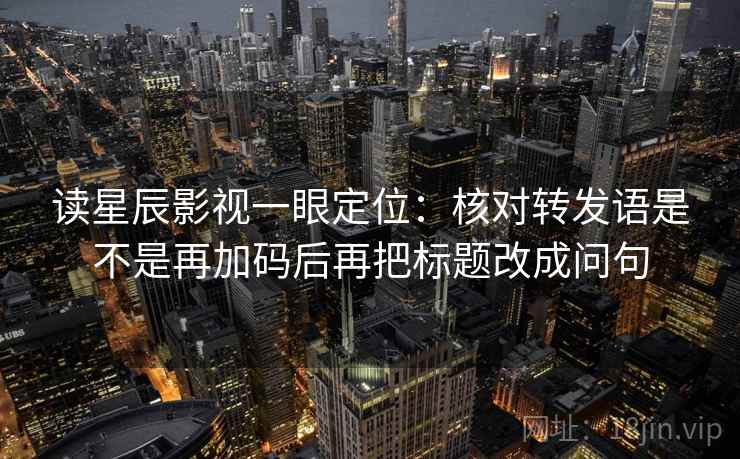 读星辰影视一眼定位：核对转发语是不是再加码后再把标题改成问句