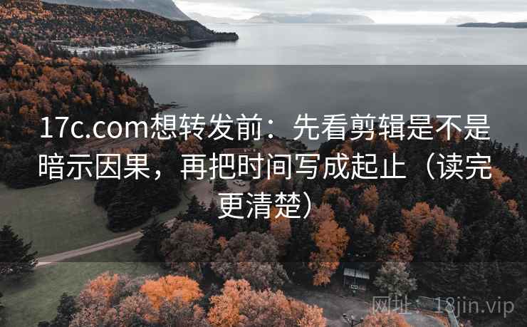 17c.com想转发前:先看剪辑是不是暗示因果,再把时间写成起止(读完更清楚) 17c.com想转发前:先看剪辑是不是暗示因果,再把时间写成起止(读完更清楚)