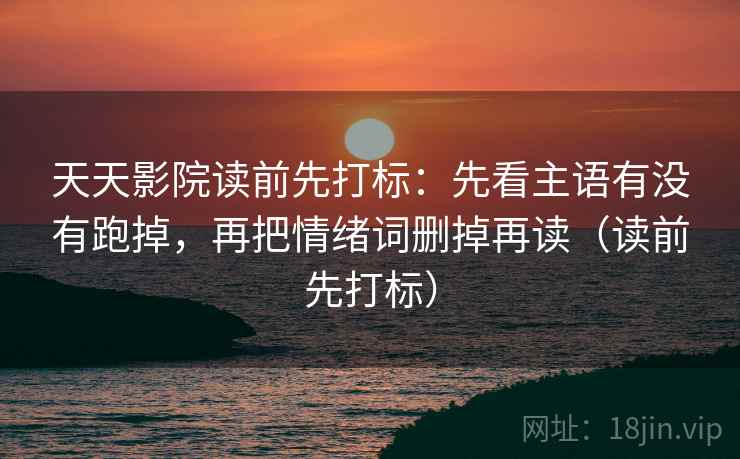 天天影院读前先打标：先看主语有没有跑掉，再把情绪词删掉再读（读前先打标）