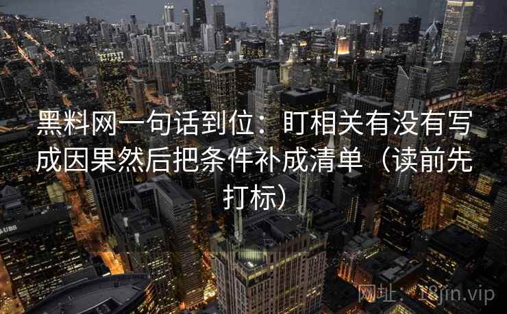 黑料网一句话到位:盯相关有没有写成因果然后把条件补成清单(读前先打标) 黑料网一句话到位:盯相关有没有写成因果然后把条件补成清单(读前先打标)