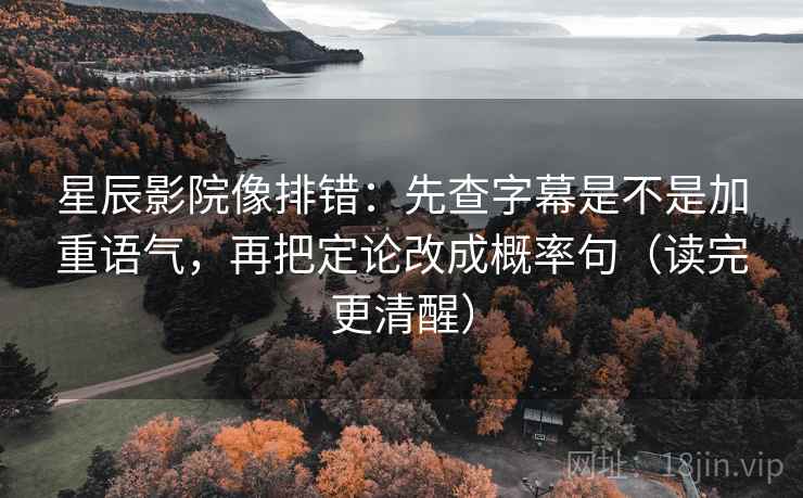 星辰影院像排错:先查字幕是不是加重语气,再把定论改成概率句(读完更清醒) 星辰影院像排错:先查字幕是不是加重语气,再把定论改成概率句(读完更清醒)
