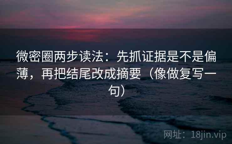 微密圈两步读法:先抓证据是不是偏薄,再把结尾改成摘要(像做复写一句) 微密圈两步读法:先抓证据是不是偏薄,再把结尾改成摘要(像做复写一句)