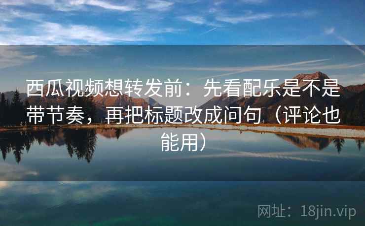 西瓜视频想转发前:先看配乐是不是带节奏,再把标题改成问句(评论也能用) 西瓜视频想转发前:先看配乐是不是带节奏,再把标题改成问句(评论也能用)