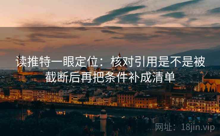 读推特一眼定位:核对引用是不是被截断后再把条件补成清单 读推特一眼定位:核对引用是不是被截断后再把条件补成清单