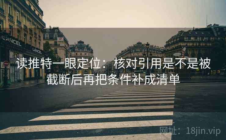 读推特一眼定位:核对引用是不是被截断后再把条件补成清单 读推特一眼定位:核对引用是不是被截断后再把条件补成清单