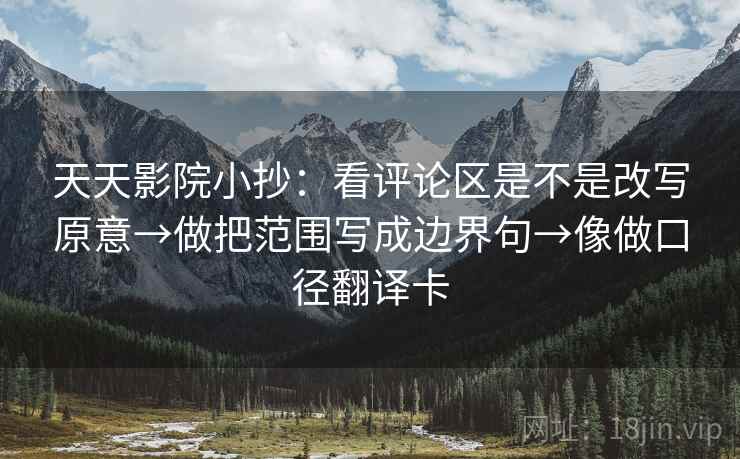 天天影院小抄:看评论区是不是改写原意→做把范围写成边界句→像做口径翻译卡 天天影院小抄:看评论区是不是改写原意→做把范围写成边界句→像做口径翻译卡