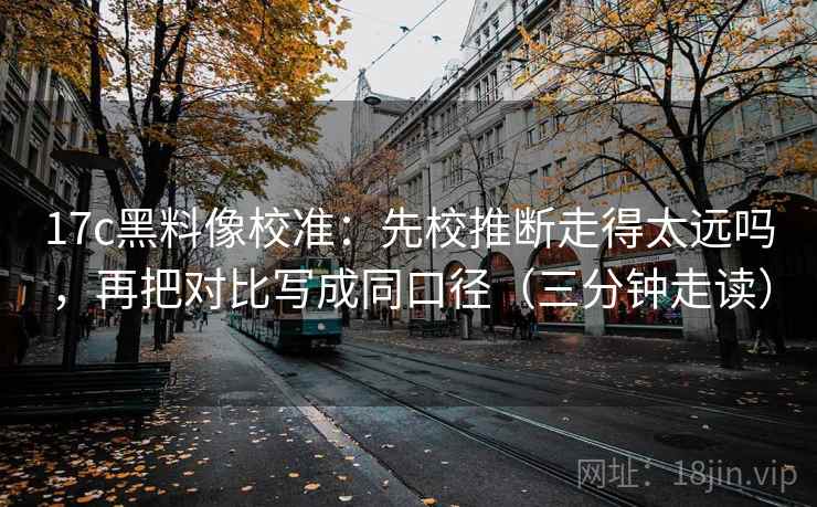 17c黑料像校准:先校推断走得太远吗,再把对比写成同口径(三分钟走读) 17c黑料像校准:先校推断走得太远吗,再把对比写成同口径(三分钟走读)