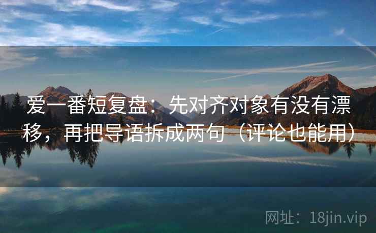 爱一番短复盘：先对齐对象有没有漂移，再把导语拆成两句（评论也能用）
