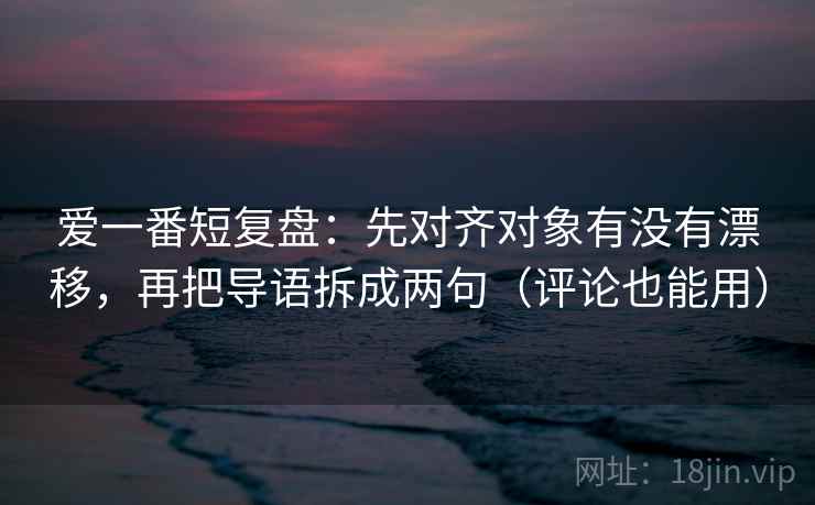 爱一番短复盘：先对齐对象有没有漂移，再把导语拆成两句（评论也能用）