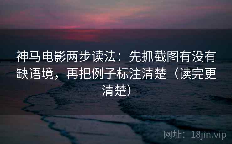 神马电影两步读法:先抓截图有没有缺语境,再把例子标注清楚(读完更清楚) 神马电影两步读法:先抓截图有没有缺语境,再把例子标注清楚(读完更清楚)