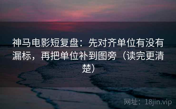 神马电影短复盘：先对齐单位有没有漏标，再把单位补到图旁（读完更清楚）