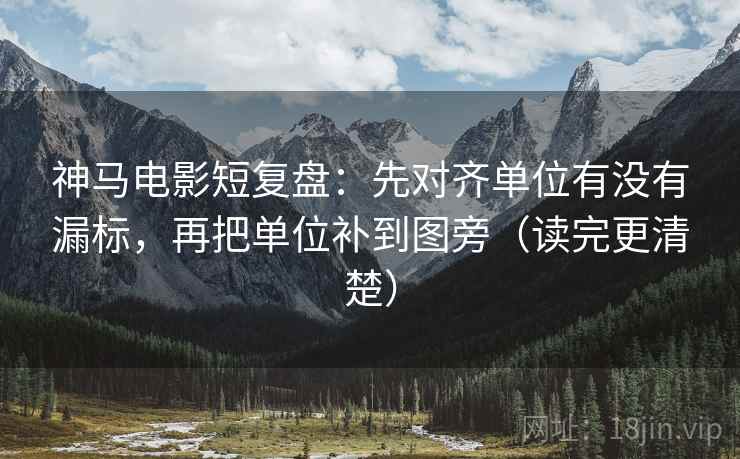神马电影短复盘：先对齐单位有没有漏标，再把单位补到图旁（读完更清楚）