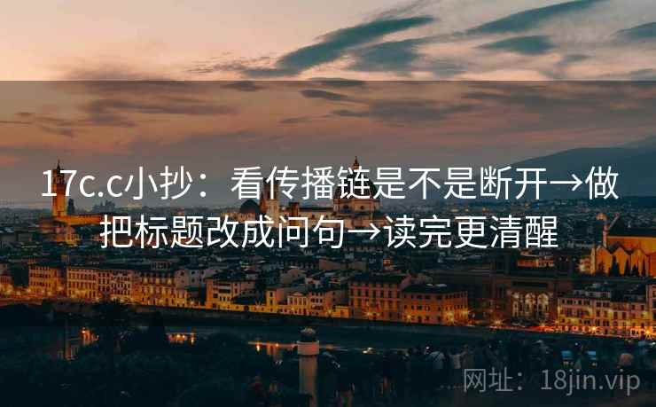 17c.c小抄：看传播链是不是断开→做把标题改成问句→读完更清醒