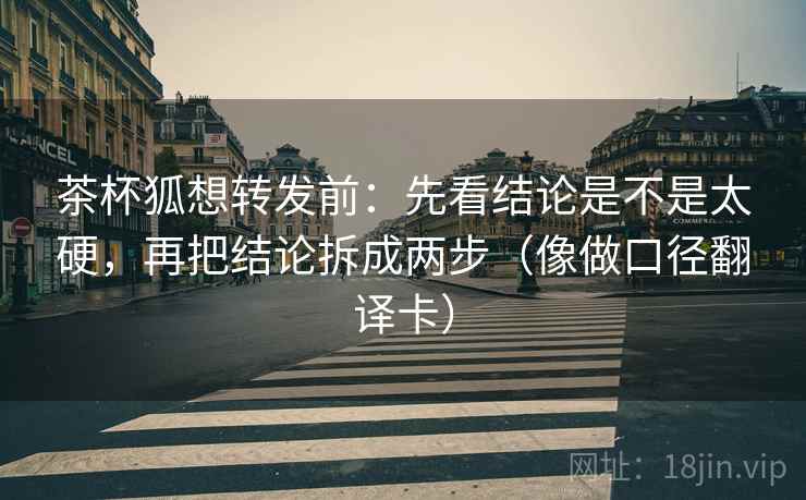 茶杯狐想转发前：先看结论是不是太硬，再把结论拆成两步（像做口径翻译卡）