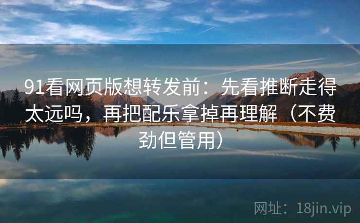91看网页版想转发前：先看推断走得太远吗，再把配乐拿掉再理解（不费劲但管用）