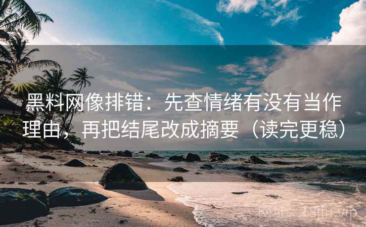 黑料网像排错：先查情绪有没有当作理由，再把结尾改成摘要（读完更稳）