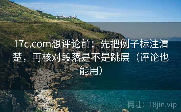 17c.com想评论前:先把例子标注清楚,再核对段落是不是跳层(评论也能用) 17c.com想评论前:先把例子标注清楚,再核对段落是不是跳层(评论也能用)