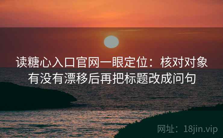 读糖心入口官网一眼定位：核对对象有没有漂移后再把标题改成问句
