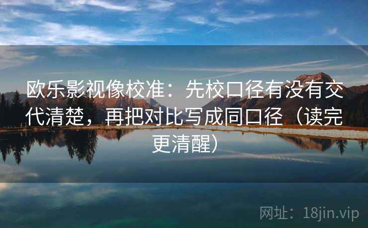 欧乐影视像校准：先校口径有没有交代清楚，再把对比写成同口径（读完更清醒）