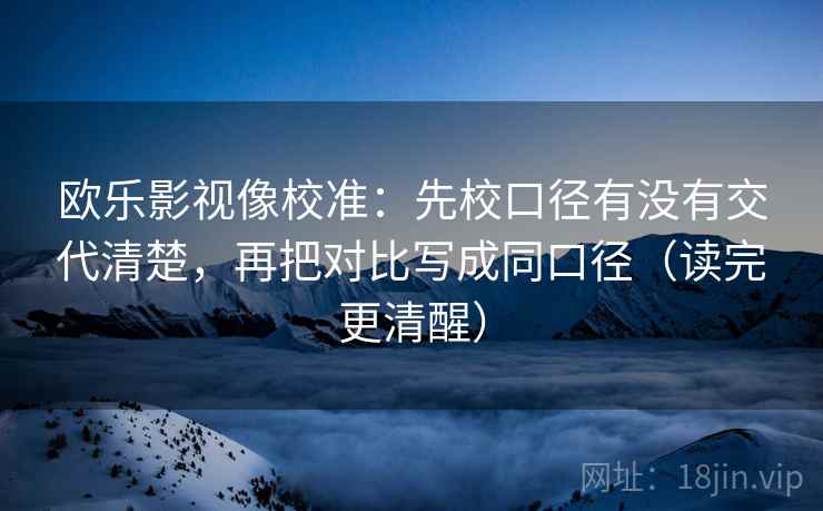 欧乐影视像校准:先校口径有没有交代清楚,再把对比写成同口径(读完更清醒) 欧乐影视像校准:先校口径有没有交代清楚,再把对比写成同口径(读完更清醒)