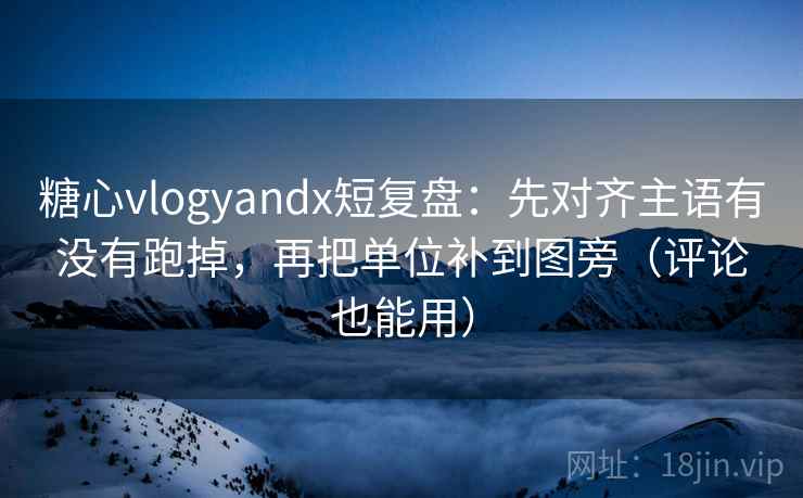 糖心vlogyandx短复盘：先对齐主语有没有跑掉，再把单位补到图旁（评论也能用）