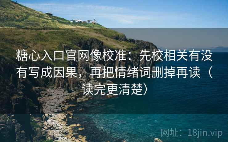 糖心入口官网像校准:先校相关有没有写成因果,再把情绪词删掉再读(读完更清楚) 糖心入口官网像校准:先校相关有没有写成因果,再把情绪词删掉再读(读完更清楚)