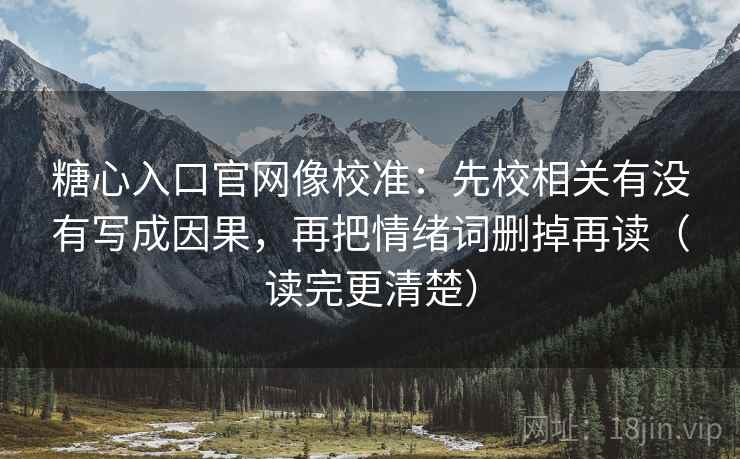 糖心入口官网像校准：先校相关有没有写成因果，再把情绪词删掉再读（读完更清楚）