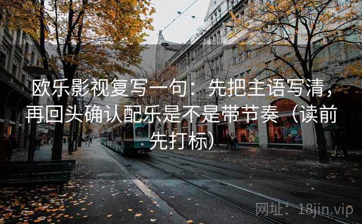 欧乐影视复写一句:先把主语写清,再回头确认配乐是不是带节奏(读前先打标) 欧乐影视复写一句:先把主语写清,再回头确认配乐是不是带节奏(读前先打标)