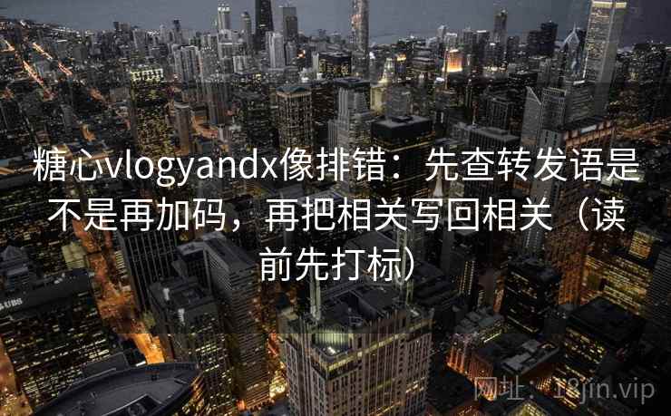 糖心vlogyandx像排错:先查转发语是不是再加码,再把相关写回相关(读前先打标) 糖心vlogyandx像排错:先查转发语是不是再加码,再把相关写回相关(读前先打标)