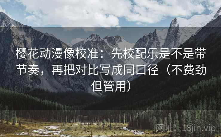 樱花动漫像校准：先校配乐是不是带节奏，再把对比写成同口径（不费劲但管用）