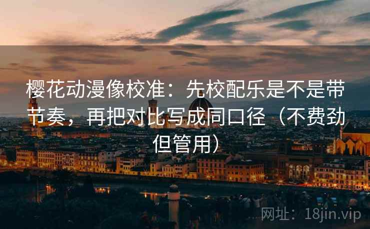 樱花动漫像校准:先校配乐是不是带节奏,再把对比写成同口径(不费劲但管用) 樱花动漫像校准:先校配乐是不是带节奏,再把对比写成同口径(不费劲但管用)