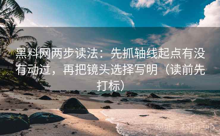 黑料网两步读法：先抓轴线起点有没有动过，再把镜头选择写明（读前先打标）